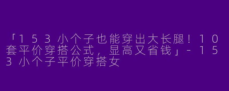 「153小个子也能穿出大长腿！10套平价穿搭公式，显高又省钱」-153小个子平价穿搭女