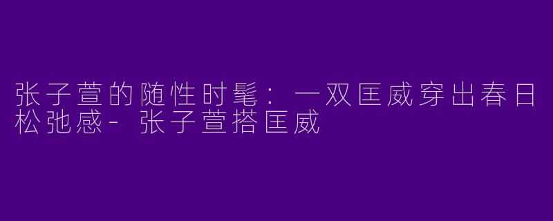 张子萱的随性时髦：一双匡威穿出春日松弛感-张子萱搭匡威