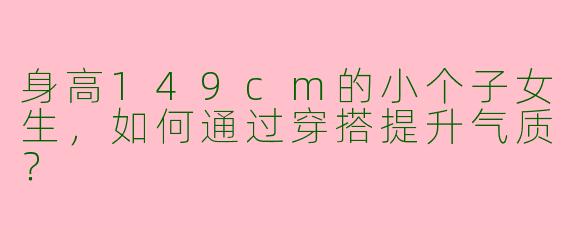 身高149cm的小个子女生，如何通过穿搭提升气质？