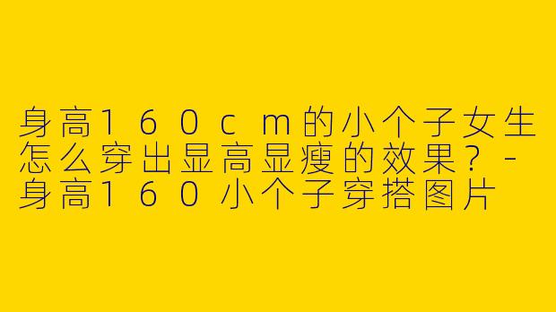 身高160cm的小个子女生怎么穿出显高显瘦的效果？-身高160小个子穿搭图片