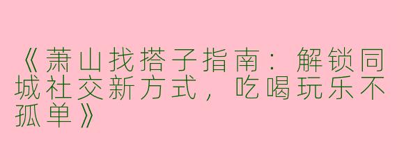 《萧山找搭子指南：解锁同城社交新方式，吃喝玩乐不孤单》