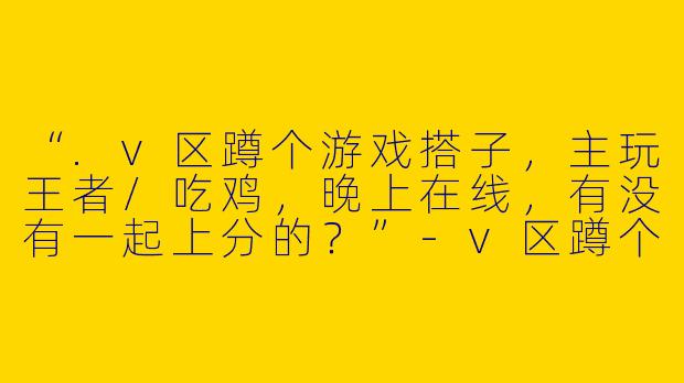 “.v区蹲个游戏搭子，主玩王者/吃鸡，晚上在线，有没有一起上分的？”-v区蹲个游戏搭子