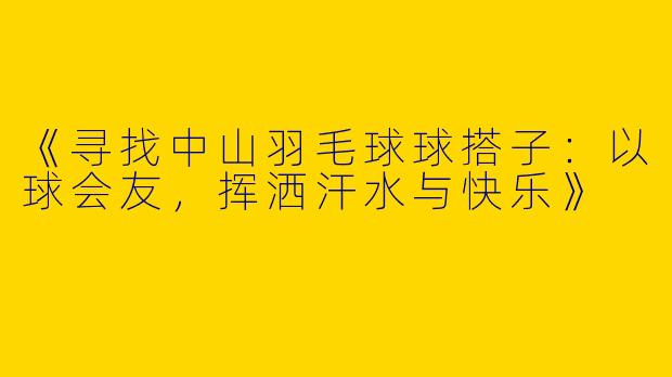 《寻找中山羽毛球球搭子：以球会友，挥洒汗水与快乐》