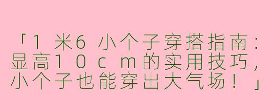 「1米6小个子穿搭指南：显高10cm的实用技巧，小个子也能穿出大气场！」