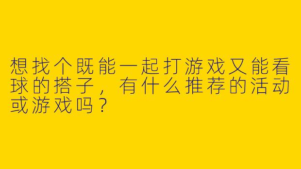 想找个既能一起打游戏又能看球的搭子，有什么推荐的活动或游戏吗？