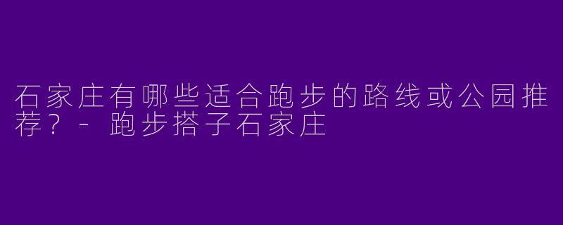 石家庄有哪些适合跑步的路线或公园推荐？
