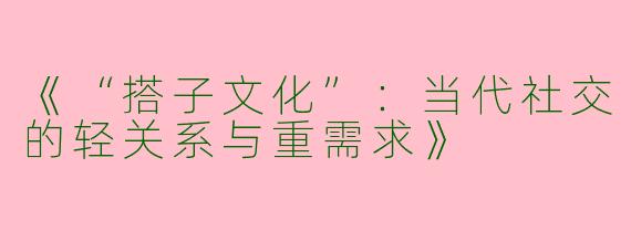 《“搭子文化”：当代社交的轻关系与重需求》