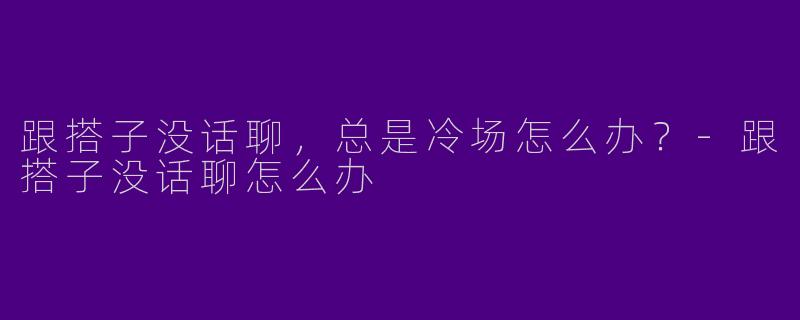 跟搭子没话聊，总是冷场怎么办？-跟搭子没话聊怎么办
