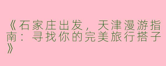 《石家庄出发，天津漫游指南：寻找你的完美旅行搭子》
