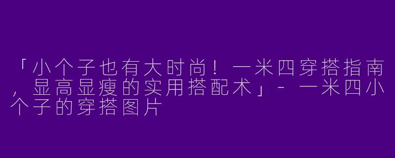 「小个子也有大时尚！一米四穿搭指南，显高显瘦的实用搭配术」-一米四小个子的穿搭图片