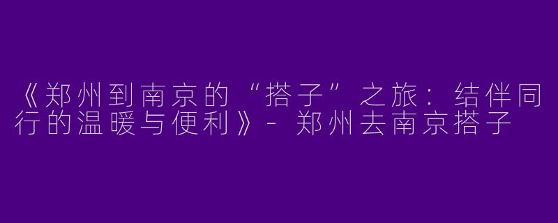 《郑州到南京的“搭子”之旅：结伴同行的温暖与便利》