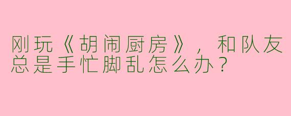 刚玩《胡闹厨房》，和队友总是手忙脚乱怎么办？