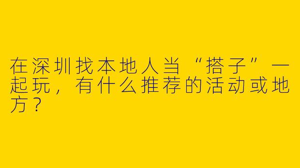在深圳找本地人当“搭子”一起玩，有什么推荐的活动或地方？