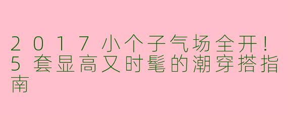 2017小个子气场全开！5套显高又时髦的潮穿搭指南