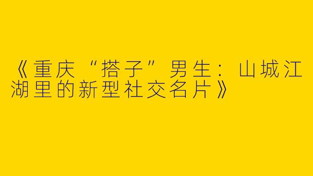 《重庆“搭子”男生：山城江湖里的新型社交名片》