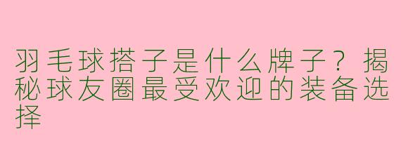 羽毛球搭子是什么牌子？揭秘球友圈最受欢迎的装备选择