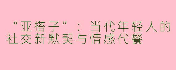“亚搭子”：当代年轻人的社交新默契与情感代餐