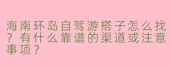 海南环岛自驾游搭子怎么找？有什么靠谱的渠道或注意事项？