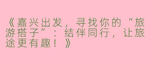 《嘉兴出发，寻找你的“旅游搭子”：结伴同行，让旅途更有趣！》