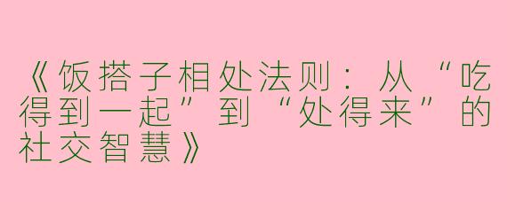《饭搭子相处法则：从“吃得到一起”到“处得来”的社交智慧》