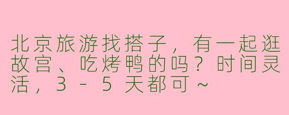 北京旅游找搭子，有一起逛故宫、吃烤鸭的吗？时间灵活，3-5天都可～