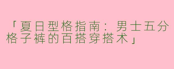 「夏日型格指南：男士五分格子裤的百搭穿搭术」
