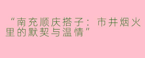 “南充顺庆搭子：市井烟火里的默契与温情”