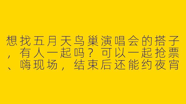 想找五月天鸟巢演唱会的搭子，有人一起吗？可以一起抢票、嗨现场，结束后还能约夜宵聊演唱会！