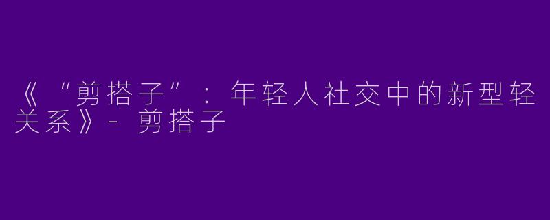 《“剪搭子”：年轻人社交中的新型轻关系》-剪搭子