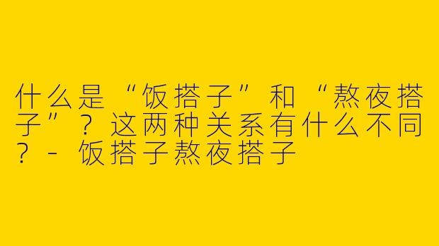 什么是“饭搭子”和“熬夜搭子”？这两种关系有什么不同？-饭搭子熬夜搭子