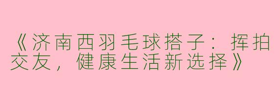 《济南西羽毛球搭子：挥拍交友，健康生活新选择》