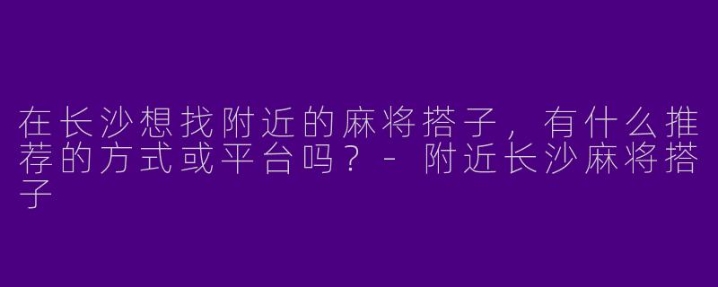 在长沙想找附近的麻将搭子，有什么推荐的方式或平台吗？-附近长沙麻将搭子