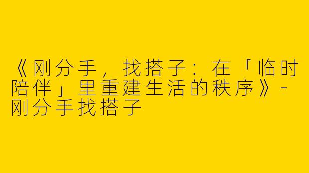 《刚分手，找搭子：在「临时陪伴」里重建生活的秩序》-刚分手找搭子