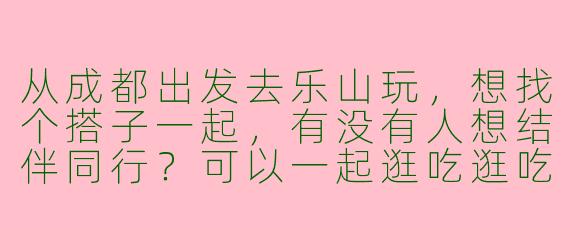 从成都出发去乐山玩，想找个搭子一起，有没有人想结伴同行？可以一起逛吃逛吃！