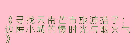 《寻找云南芒市旅游搭子：边陲小城的慢时光与烟火气》