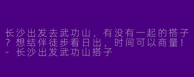 长沙出发去武功山，有没有一起的搭子？想结伴徒步看日出，时间可以商量！-长沙出发武功山搭子