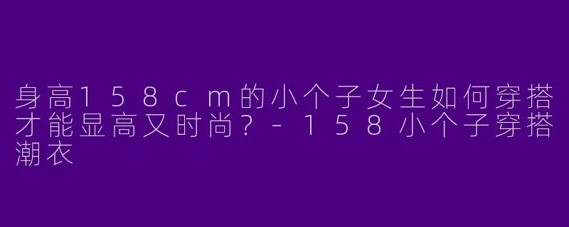 身高158cm的小个子女生如何穿搭才能显高又时尚？-158小个子穿搭潮衣