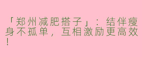 「郑州减肥搭子」：结伴瘦身不孤单，互相激励更高效！