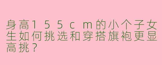 身高155cm的小个子女生如何挑选和穿搭旗袍更显高挑？