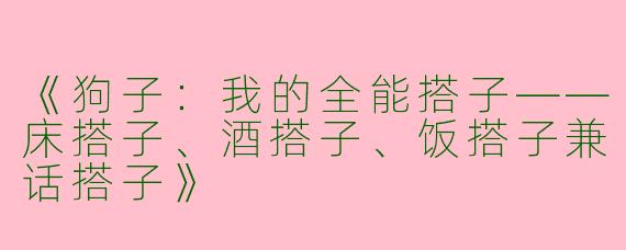 《狗子：我的全能搭子——床搭子、酒搭子、饭搭子兼话搭子》
