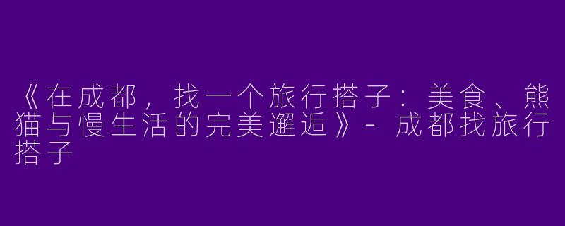 《在成都，找一个旅行搭子：美食、熊猫与慢生活的完美邂逅》
