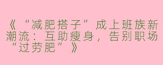 《“减肥搭子”成上班族新潮流：互助瘦身，告别职场“过劳肥”》
