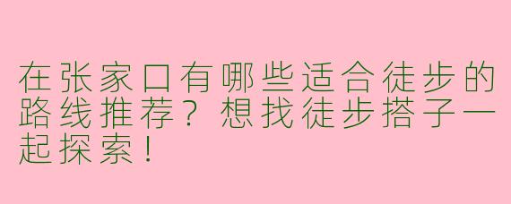 在张家口有哪些适合徒步的路线推荐？想找徒步搭子一起探索！