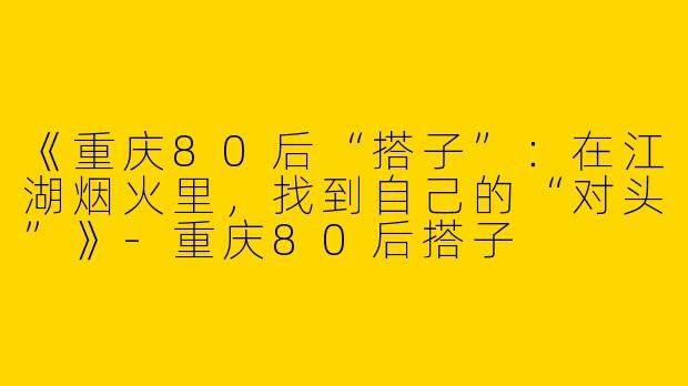 《重庆80后“搭子”：在江湖烟火里，找到自己的“对头”》-重庆80后搭子