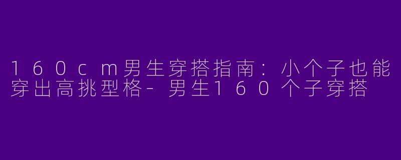 160cm男生穿搭指南：小个子也能穿出高挑型格-男生160个子穿搭