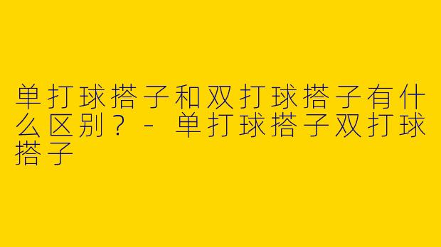 单打球搭子和双打球搭子有什么区别？-单打球搭子双打球搭子