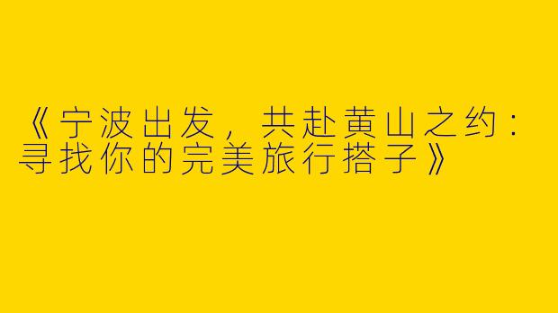 《宁波出发，共赴黄山之约：寻找你的完美旅行搭子》