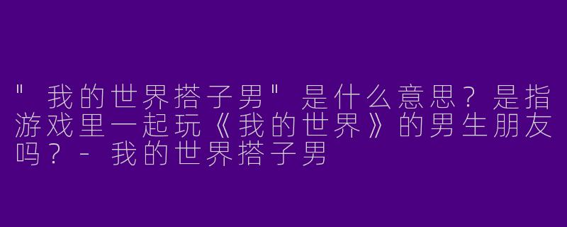 "我的世界搭子男"是什么意思？是指游戏里一起玩《我的世界》的男生朋友吗？