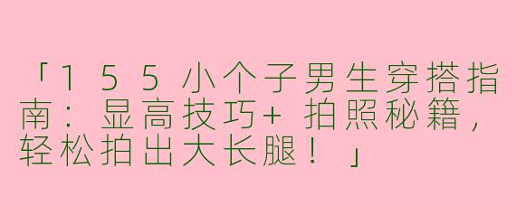 「155小个子男生穿搭指南：显高技巧+拍照秘籍，轻松拍出大长腿！」