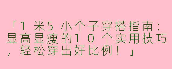 「1米5小个子穿搭指南：显高显瘦的10个实用技巧，轻松穿出好比例！」
